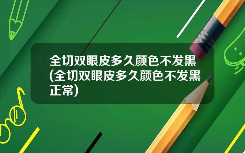 全切双眼皮多久颜色不发黑(全切双眼皮多久颜色不发黑正常)