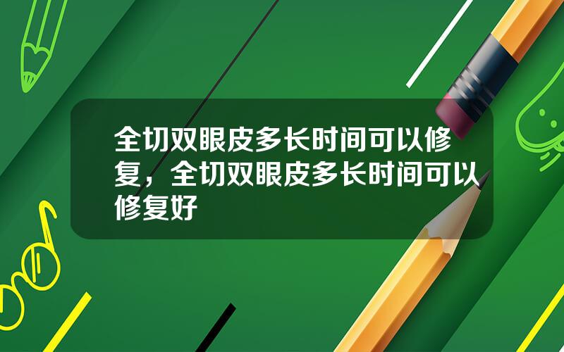 全切双眼皮多长时间可以修复，全切双眼皮多长时间可以修复好