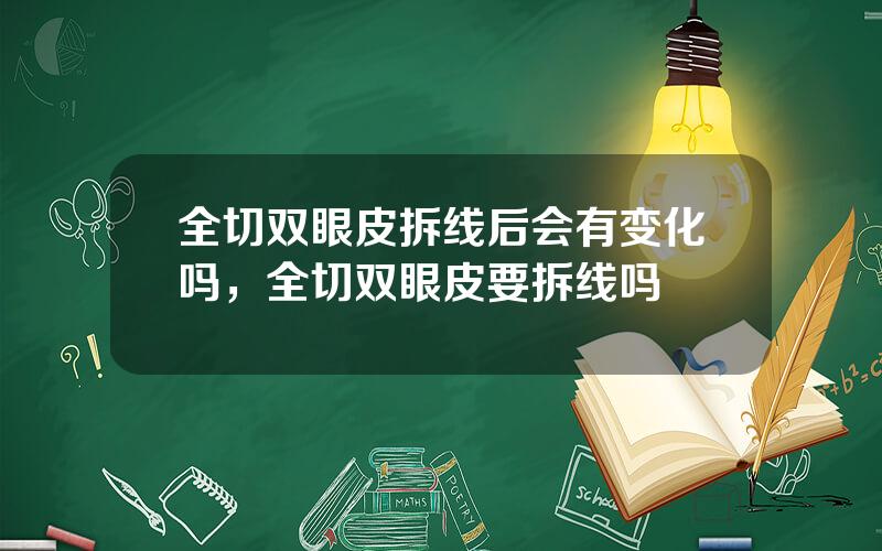 全切双眼皮拆线后会有变化吗，全切双眼皮要拆线吗