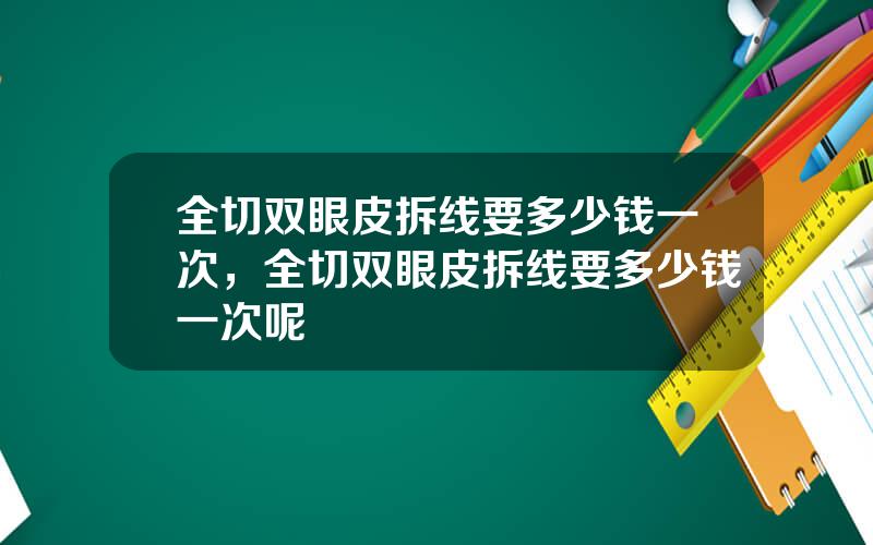 全切双眼皮拆线要多少钱一次，全切双眼皮拆线要多少钱一次呢