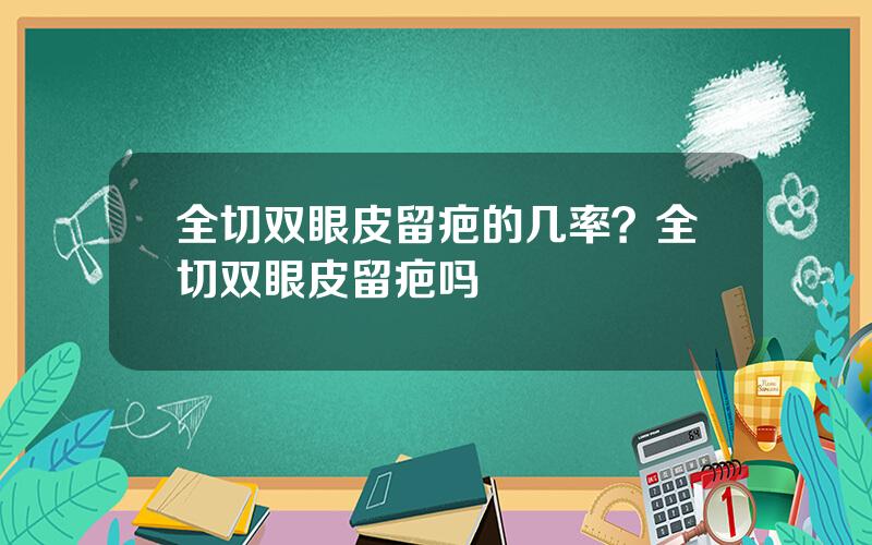 全切双眼皮留疤的几率？全切双眼皮留疤吗