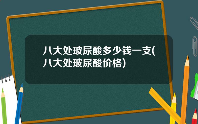 八大处玻尿酸多少钱一支(八大处玻尿酸价格)