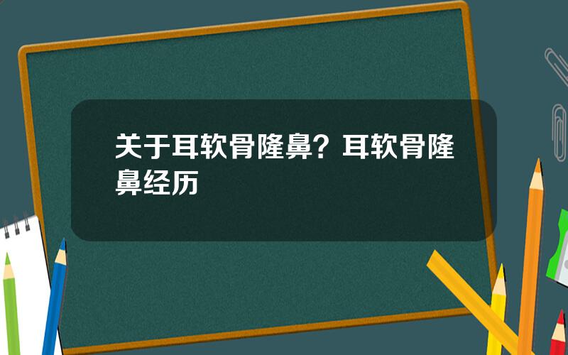 关于耳软骨隆鼻？耳软骨隆鼻经历