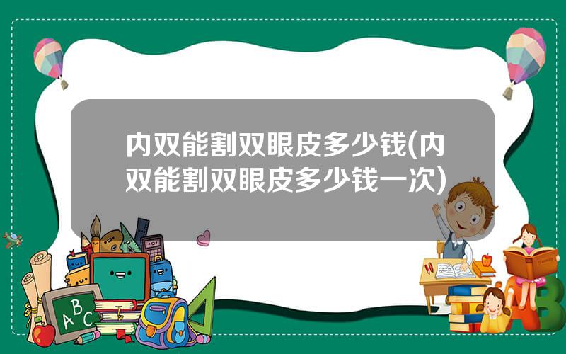 内双能割双眼皮多少钱(内双能割双眼皮多少钱一次)