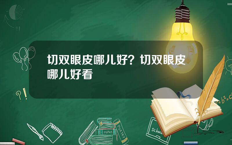 切双眼皮哪儿好？切双眼皮哪儿好看