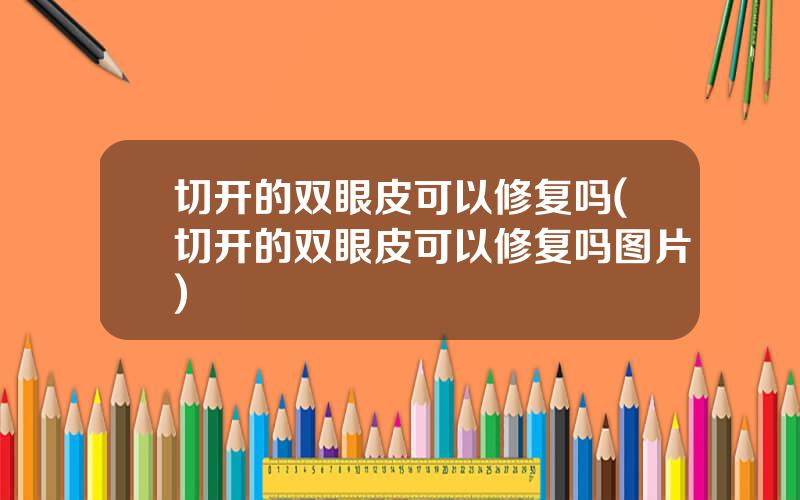 切开的双眼皮可以修复吗(切开的双眼皮可以修复吗图片)