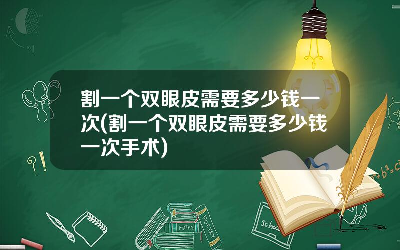 割一个双眼皮需要多少钱一次(割一个双眼皮需要多少钱一次手术)