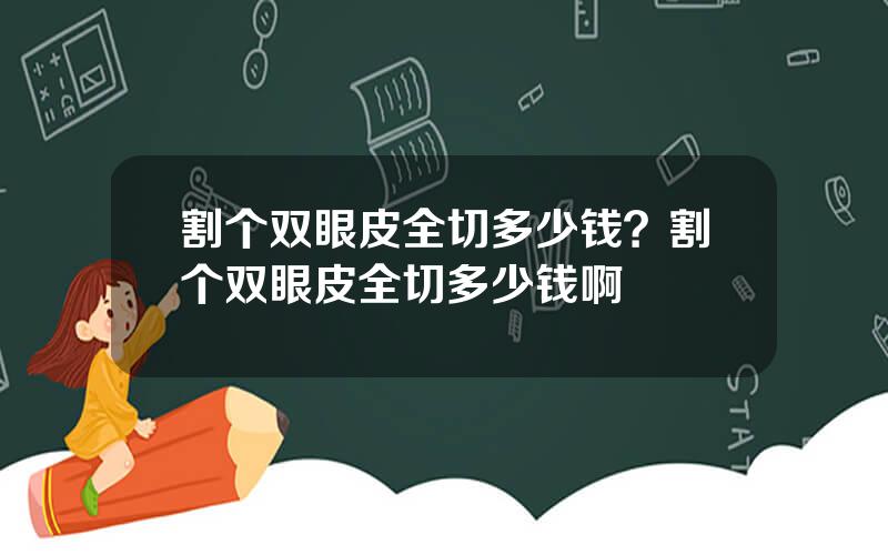 割个双眼皮全切多少钱？割个双眼皮全切多少钱啊