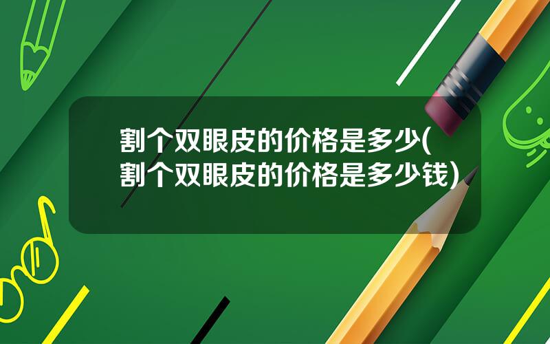 割个双眼皮的价格是多少(割个双眼皮的价格是多少钱)