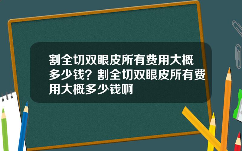 割全切双眼皮所有费用大概多少钱？割全切双眼皮所有费用大概多少钱啊