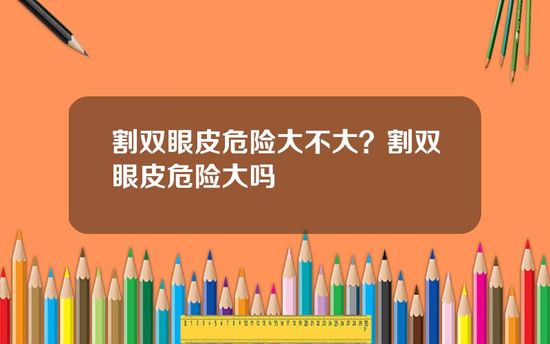 割双眼皮危险大不大？割双眼皮危险大吗