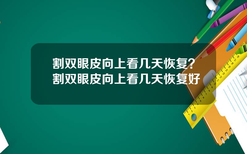 割双眼皮向上看几天恢复？割双眼皮向上看几天恢复好