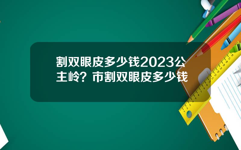 割双眼皮多少钱2023公主岭？市割双眼皮多少钱