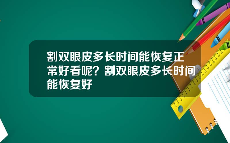 割双眼皮多长时间能恢复正常好看呢？割双眼皮多长时间能恢复好