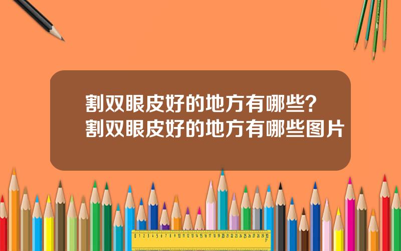 割双眼皮好的地方有哪些？割双眼皮好的地方有哪些图片