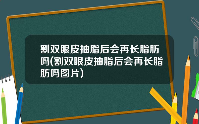 割双眼皮抽脂后会再长脂肪吗(割双眼皮抽脂后会再长脂肪吗图片)