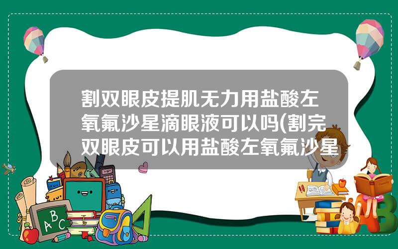 割双眼皮提肌无力用盐酸左氧氟沙星滴眼液可以吗(割完双眼皮可以用盐酸左氧氟沙星滴眼液吗)