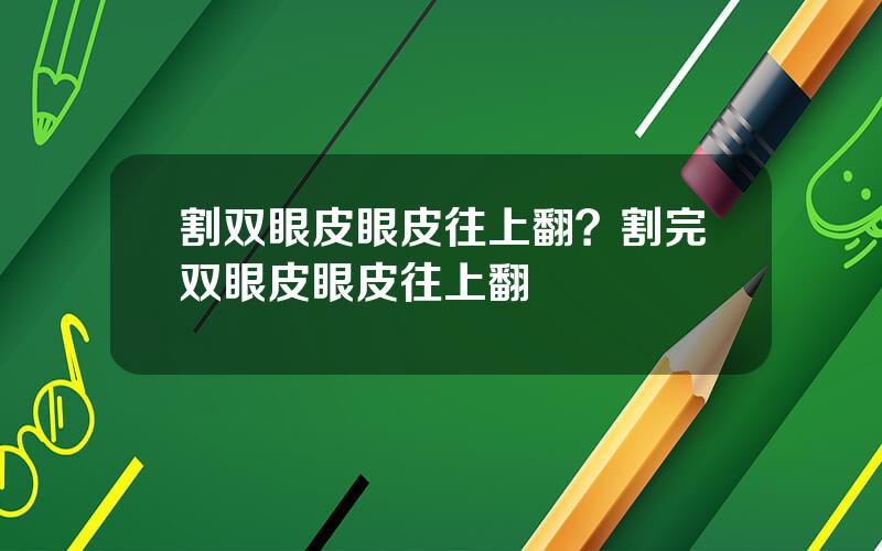 割双眼皮眼皮往上翻？割完双眼皮眼皮往上翻