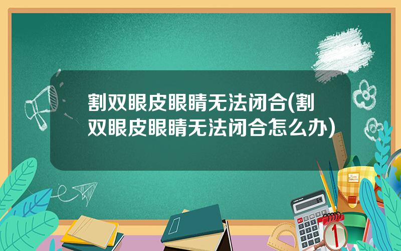 割双眼皮眼睛无法闭合(割双眼皮眼睛无法闭合怎么办)