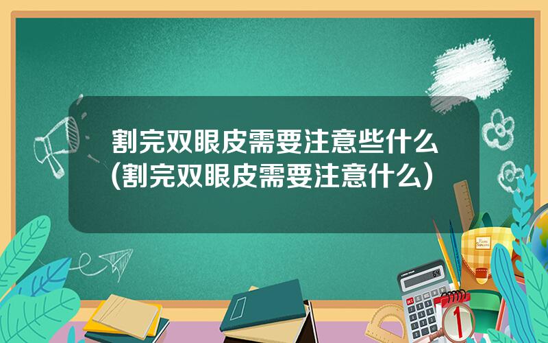 割完双眼皮需要注意些什么(割完双眼皮需要注意什么)