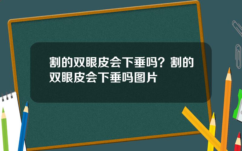 割的双眼皮会下垂吗？割的双眼皮会下垂吗图片