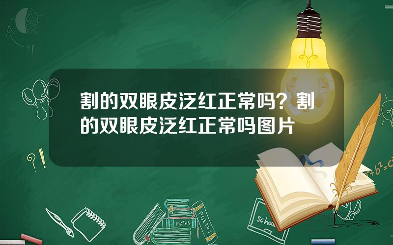 割的双眼皮泛红正常吗？割的双眼皮泛红正常吗图片