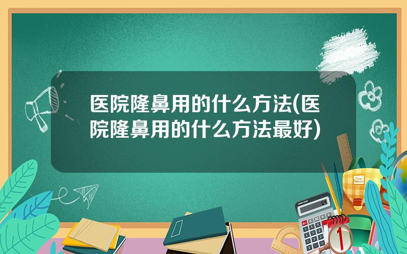 医院隆鼻用的什么方法(医院隆鼻用的什么方法最好)