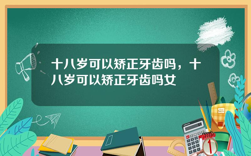 十八岁可以矫正牙齿吗，十八岁可以矫正牙齿吗女