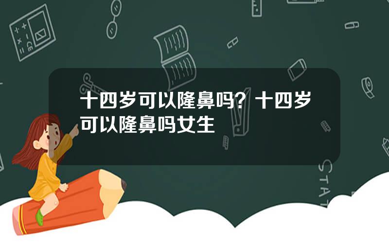 十四岁可以隆鼻吗？十四岁可以隆鼻吗女生