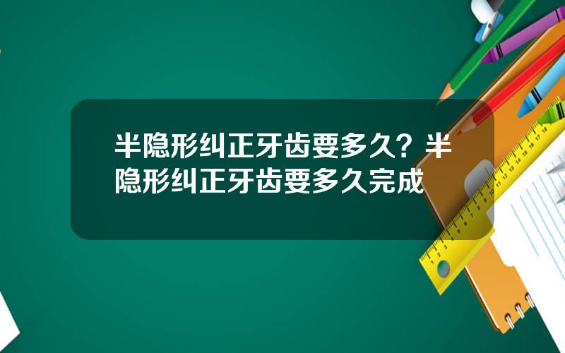 半隐形纠正牙齿要多久？半隐形纠正牙齿要多久完成