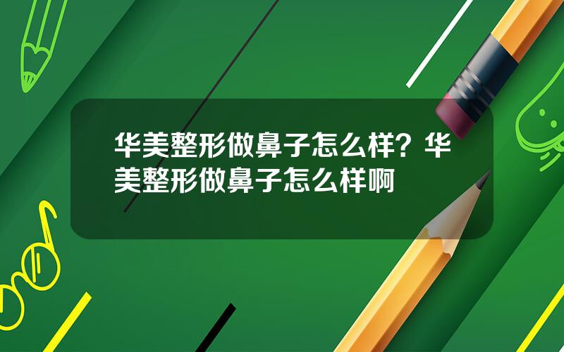 华美整形做鼻子怎么样？华美整形做鼻子怎么样啊