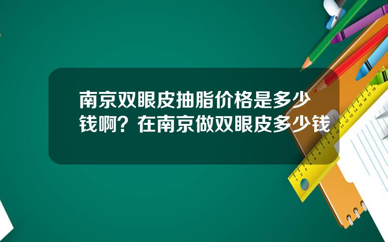 南京双眼皮抽脂价格是多少钱啊？在南京做双眼皮多少钱