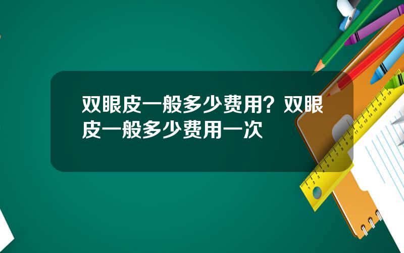 双眼皮一般多少费用？双眼皮一般多少费用一次