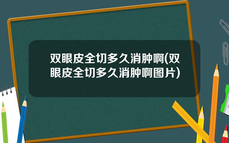 双眼皮全切多久消肿啊(双眼皮全切多久消肿啊图片)