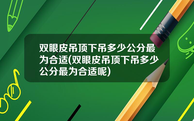 双眼皮吊顶下吊多少公分最为合适(双眼皮吊顶下吊多少公分最为合适呢)