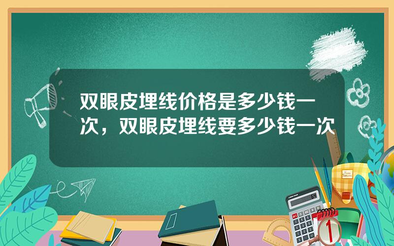 双眼皮埋线价格是多少钱一次，双眼皮埋线要多少钱一次