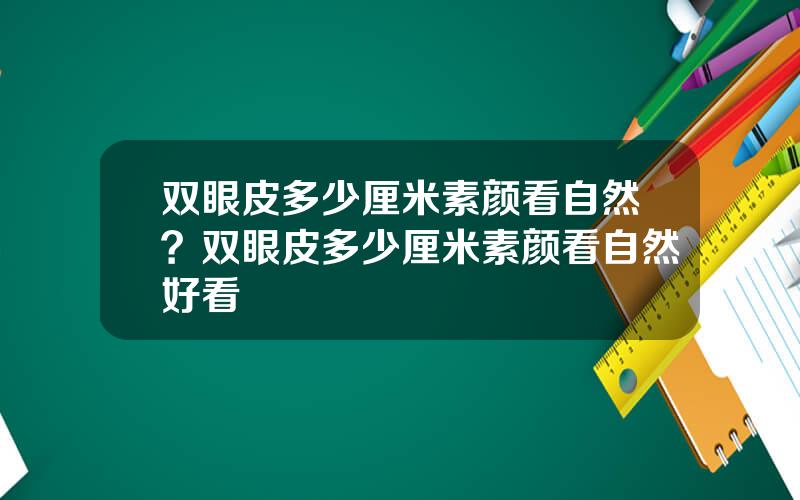 双眼皮多少厘米素颜看自然？双眼皮多少厘米素颜看自然好看