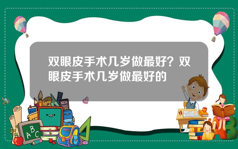 双眼皮手术几岁做最好？双眼皮手术几岁做最好的