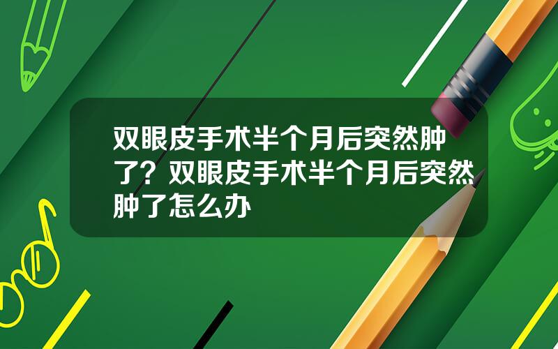 双眼皮手术半个月后突然肿了？双眼皮手术半个月后突然肿了怎么办