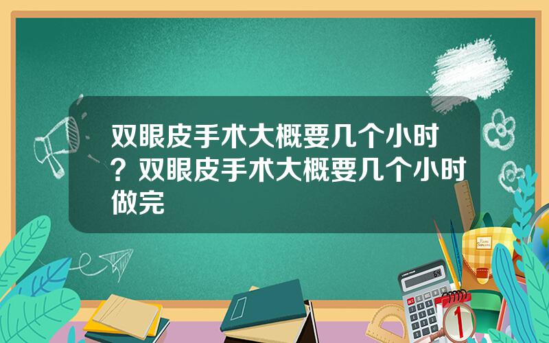 双眼皮手术大概要几个小时？双眼皮手术大概要几个小时做完