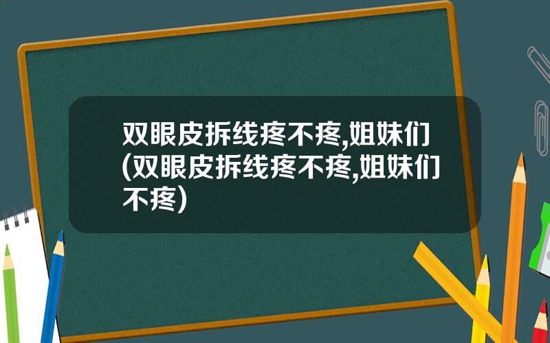 双眼皮拆线疼不疼,姐妹们(双眼皮拆线疼不疼,姐妹们不疼)