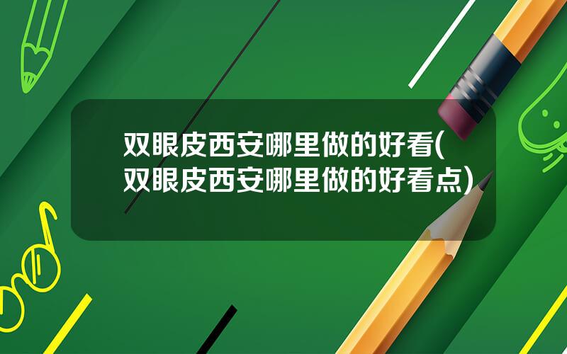 双眼皮西安哪里做的好看(双眼皮西安哪里做的好看点)