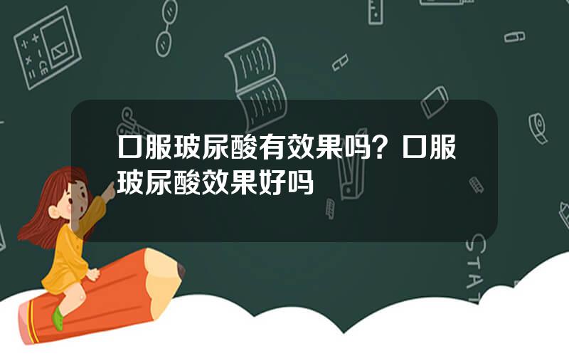 口服玻尿酸有效果吗？口服玻尿酸效果好吗