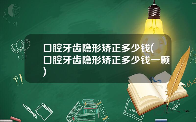 口腔牙齿隐形矫正多少钱(口腔牙齿隐形矫正多少钱一颗)