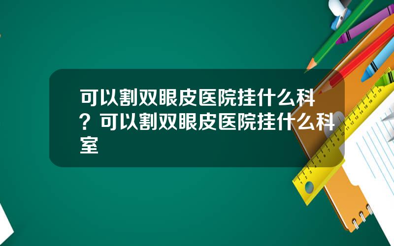 可以割双眼皮医院挂什么科？可以割双眼皮医院挂什么科室