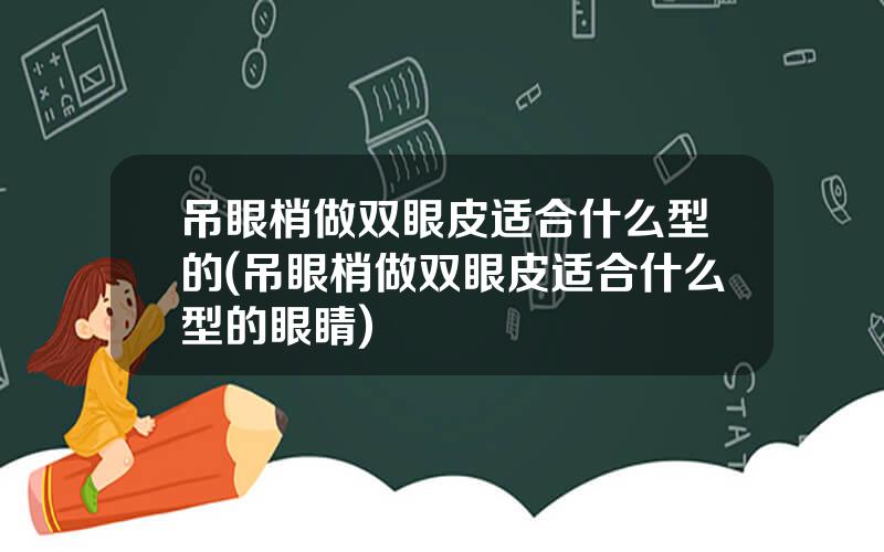 吊眼梢做双眼皮适合什么型的(吊眼梢做双眼皮适合什么型的眼睛)