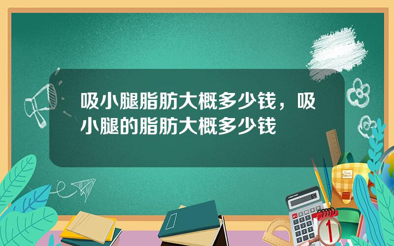 吸小腿脂肪大概多少钱，吸小腿的脂肪大概多少钱