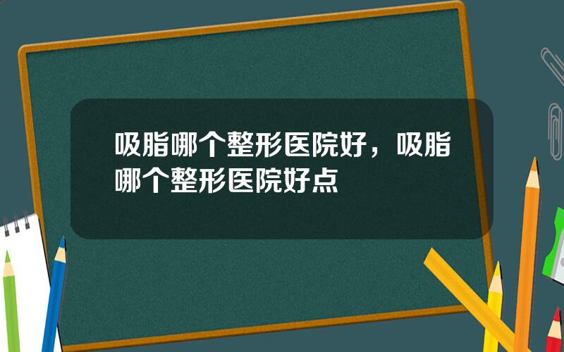 吸脂哪个整形医院好，吸脂哪个整形医院好点