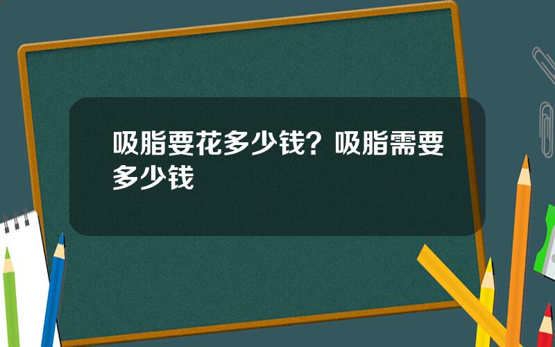 吸脂要花多少钱？吸脂需要多少钱