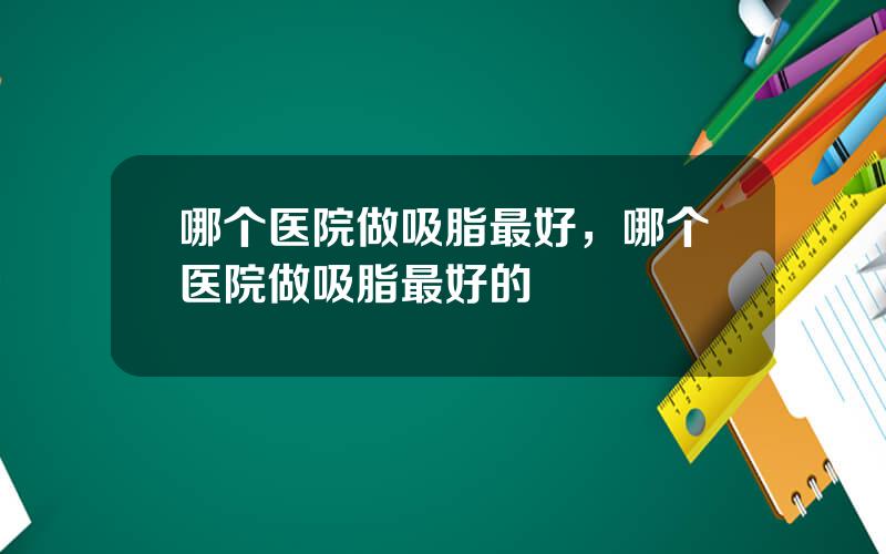 哪个医院做吸脂最好，哪个医院做吸脂最好的